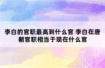 李白的官职最高到什么官 李白在唐朝官职相当于现在什么官